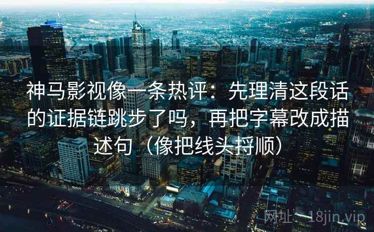 神马影视像一条热评:先理清这段话的证据链跳步了吗,再把字幕改成描述句(像把线头捋顺) 神马影视像一条热评:先理清这段话的证据链跳步了吗,再把字幕改成描述句(像把线头捋顺)