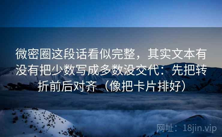 微密圈这段话看似完整,其实文本有没有把少数写成多数没交代:先把转折前后对齐(像把卡片排好) 微密圈这段话看似完整,其实文本有没有把少数写成多数没交代:先把转折前后对齐(像把卡片排好)