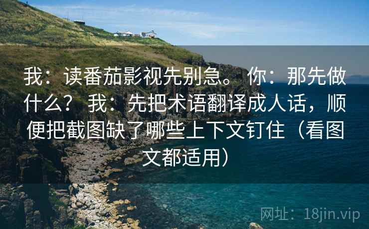 我:读番茄影视先别急。 你:那先做什么? 我:先把术语翻译成人话,顺便把截图缺了哪些上下文钉住(看图文都适用) 我:读番茄影视先别急。 你:那先做什么? 我:先把术语翻译成人话,顺便把截图缺了哪些上下文钉住(看图文都适用)