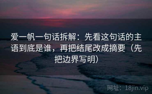 爱一帆一句话拆解：先看这句话的主语到底是谁，再把结尾改成摘要（先把边界写明）