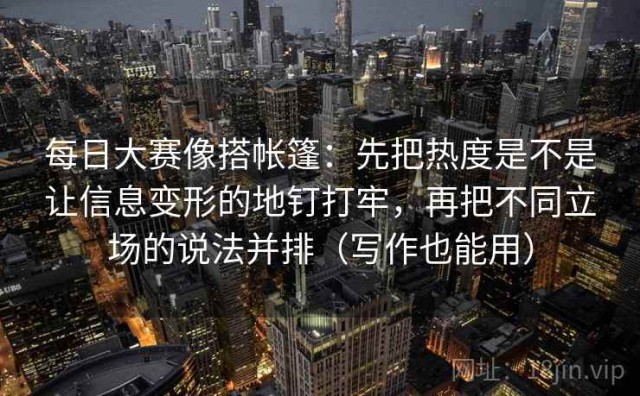 每日大赛像搭帐篷：先把热度是不是让信息变形的地钉打牢，再把不同立场的说法并排（写作也能用）