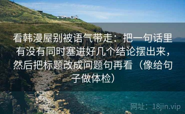 看韩漫屋别被语气带走：把一句话里有没有同时塞进好几个结论摆出来，然后把标题改成问题句再看（像给句子做体检）