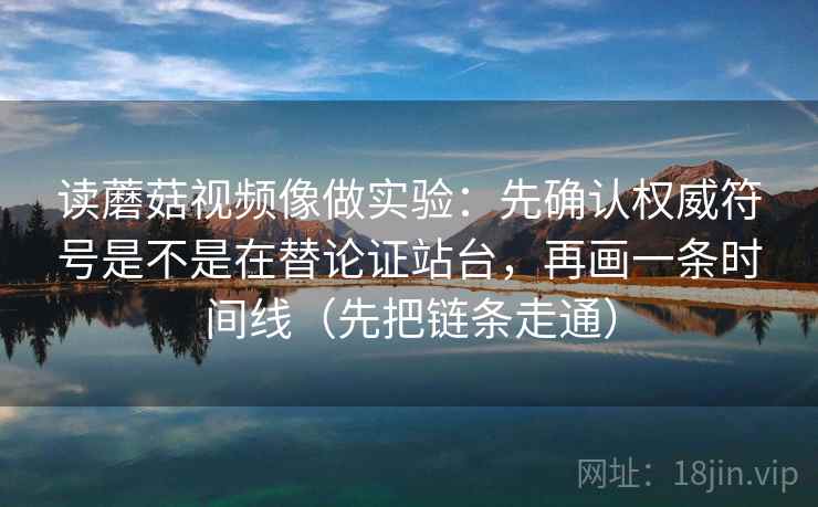 读蘑菇视频像做实验：先确认权威符号是不是在替论证站台，再画一条时间线（先把链条走通）