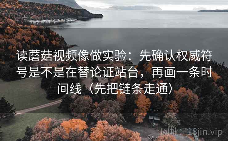 读蘑菇视频像做实验：先确认权威符号是不是在替论证站台，再画一条时间线（先把链条走通）