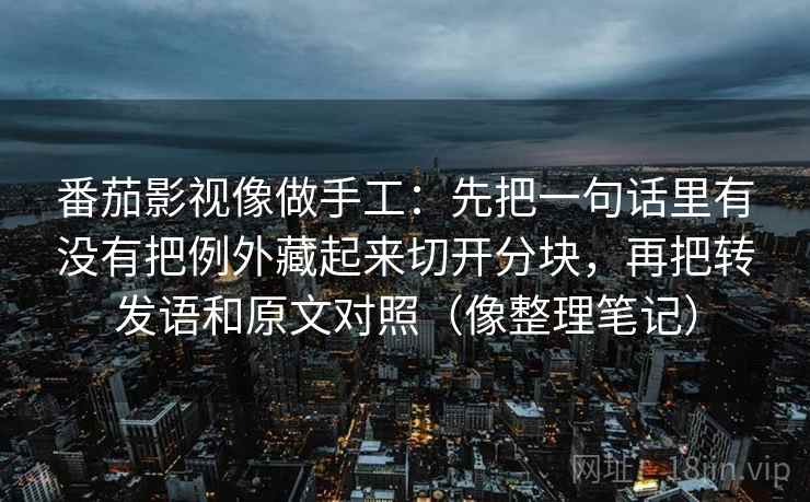 番茄影视像做手工：先把一句话里有没有把例外藏起来切开分块，再把转发语和原文对照（像整理笔记）