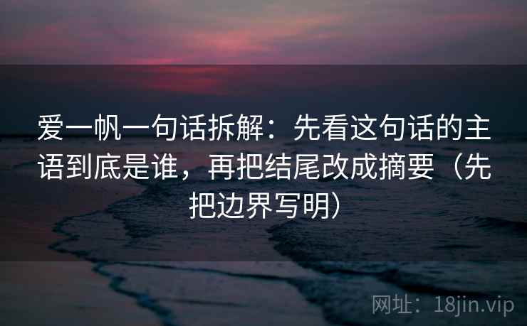 爱一帆一句话拆解：先看这句话的主语到底是谁，再把结尾改成摘要（先把边界写明）