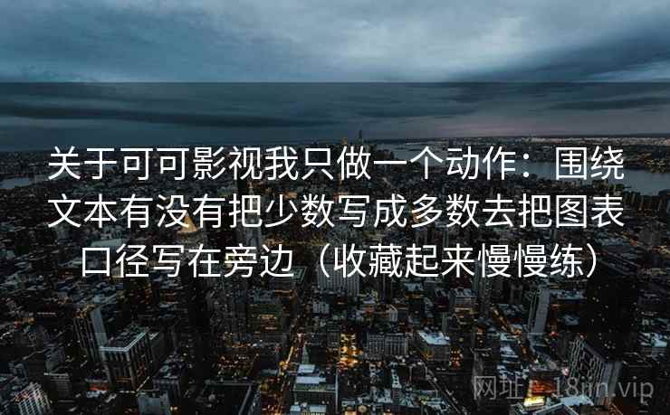 关于可可影视我只做一个动作：围绕文本有没有把少数写成多数去把图表口径写在旁边（收藏起来慢慢练）
