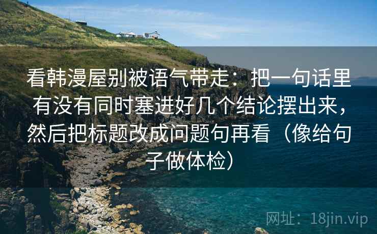 看韩漫屋别被语气带走：把一句话里有没有同时塞进好几个结论摆出来，然后把标题改成问题句再看（像给句子做体检）