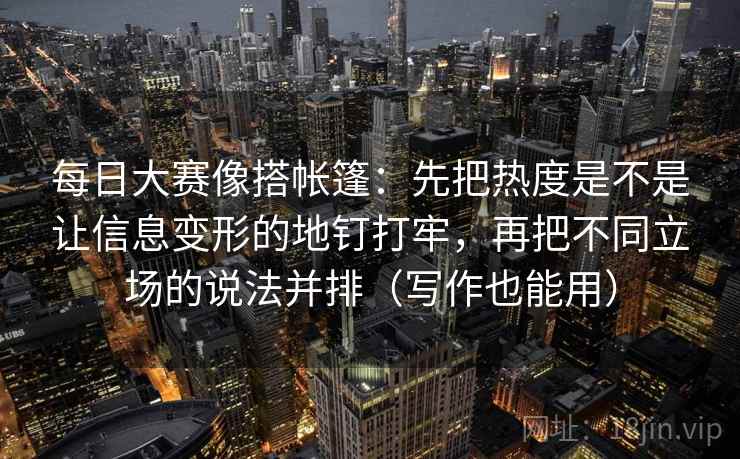 每日大赛像搭帐篷：先把热度是不是让信息变形的地钉打牢，再把不同立场的说法并排（写作也能用）