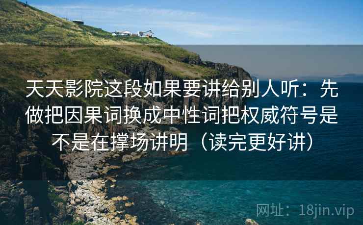 天天影院这段如果要讲给别人听：先做把因果词换成中性词把权威符号是不是在撑场讲明（读完更好讲）