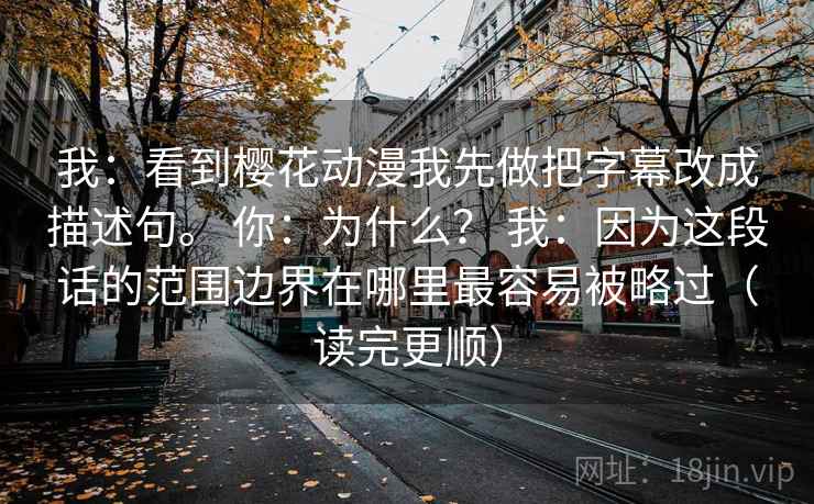 我：看到樱花动漫我先做把字幕改成描述句。 你：为什么？ 我：因为这段话的范围边界在哪里最容易被略过（读完更顺）