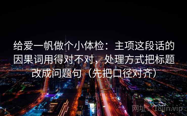 给爱一帆做个小体检：主项这段话的因果词用得对不对，处理方式把标题改成问题句（先把口径对齐）